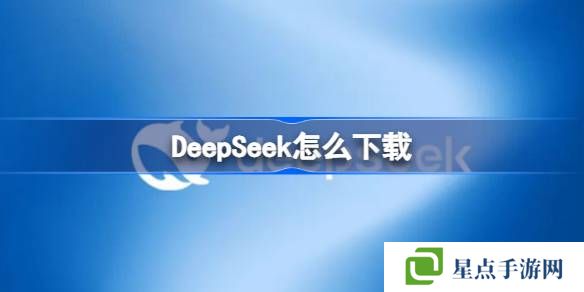 DeepSeek怎么下载-DeepSeek下载地址分享