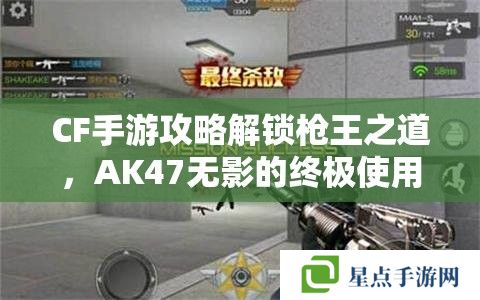 CF手游攻略解锁枪王之道，AK47无影的终极使用指南