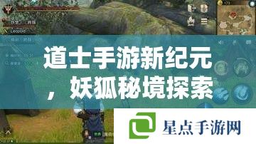 道士手游新纪元，妖狐秘境探索攻略全解析