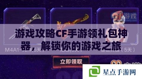 游戏攻略CF手游领礼包神器，解锁你的游戏之旅