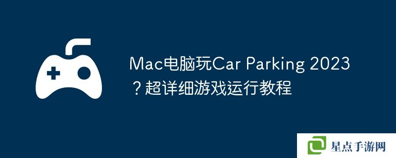 Mac电脑玩Car Parking 2023？超详细游戏运行教程