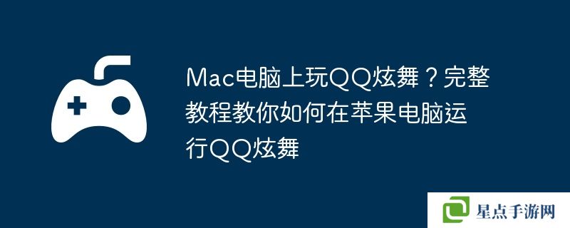 Mac电脑上玩QQ炫舞？完整教程教你如何在苹果电脑运行QQ炫舞